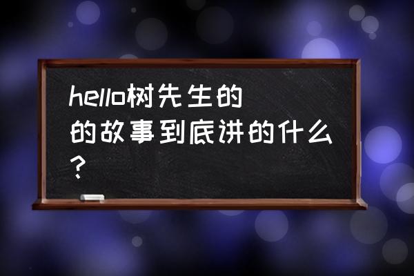 你好树先生到底讲的是什么 hello树先生的的故事到底讲的什么？