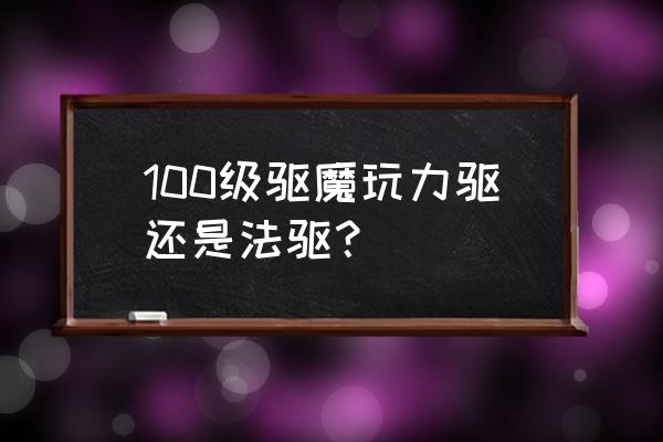 100级力驱法驱 100级驱魔玩力驱还是法驱？