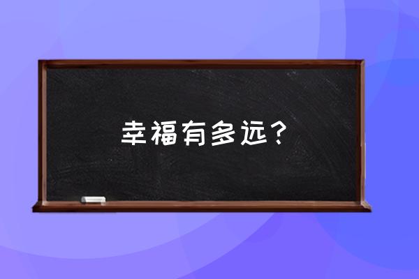 幸福的距离就算万公里 幸福有多远？