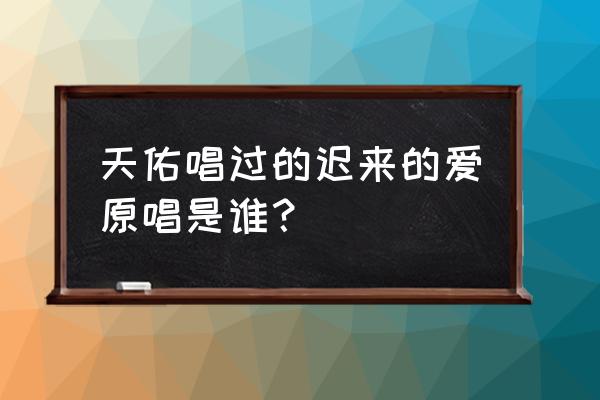 李茂山《迟来的爱》原唱 天佑唱过的迟来的爱原唱是谁？