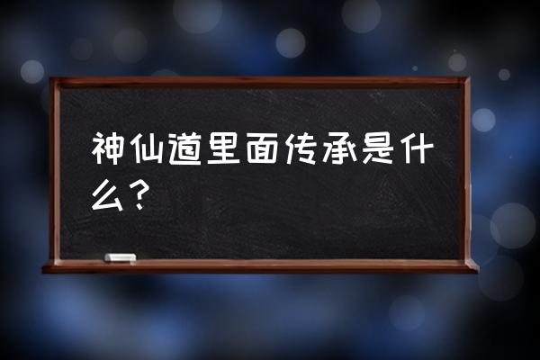 要玩神仙道 神仙道里面传承是什么？