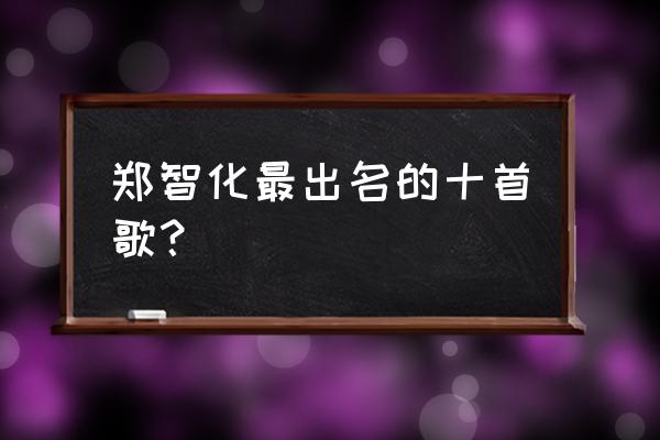 郑智化出名的几首歌 郑智化最出名的十首歌？