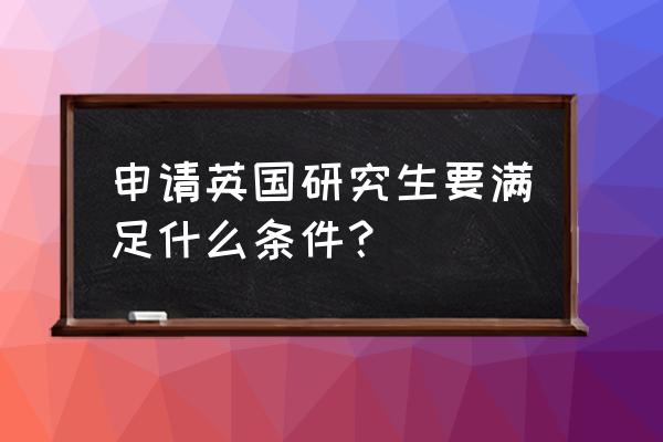 英国读研究生申请条件 申请英国研究生要满足什么条件？