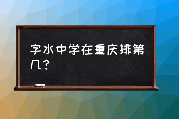 重庆北大附中排名第几 字水中学在重庆排第几？