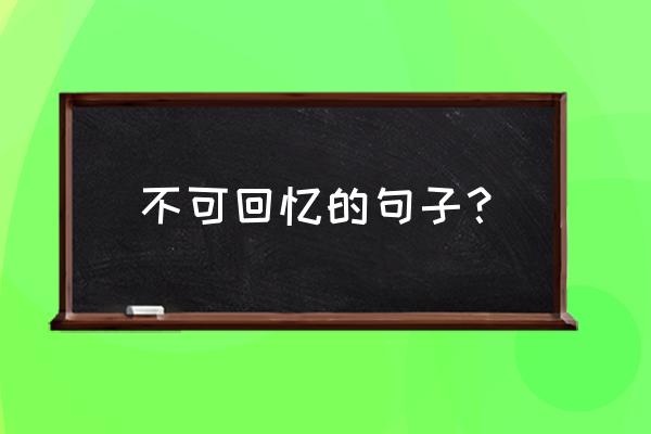 不能回忆过去的语句 不可回忆的句子？