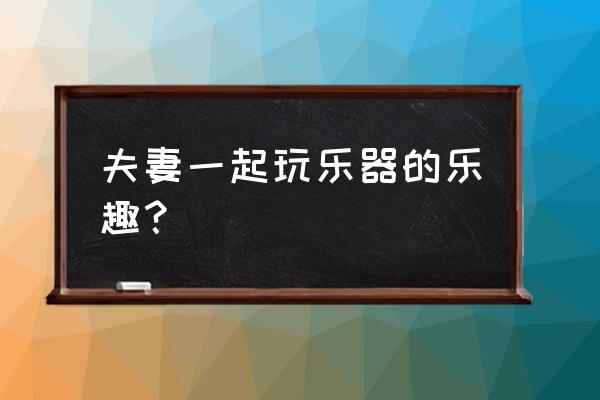 夫妻 自乐器 夫妻一起玩乐器的乐趣？