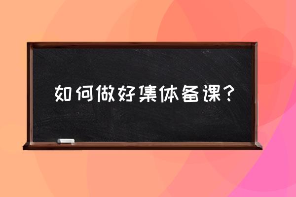 如何进行集体备课 如何做好集体备课？