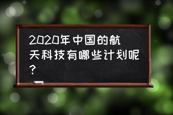 中国航天计划2020年 2020年中国的航天科技有哪些计划呢？