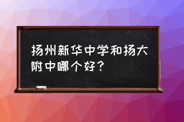 扬大附中全国排名 扬州新华中学和扬大附中哪个好？