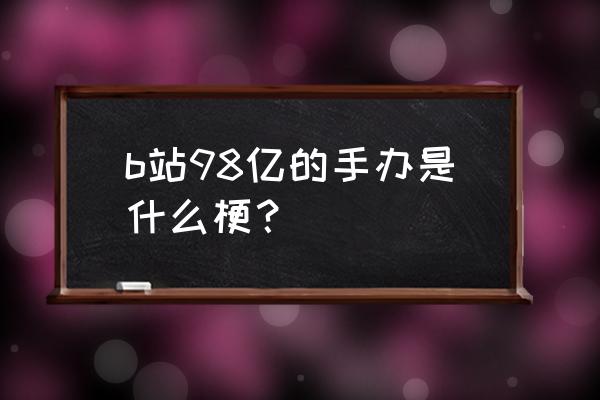 b站最贵手办 b站98亿的手办是什么梗？