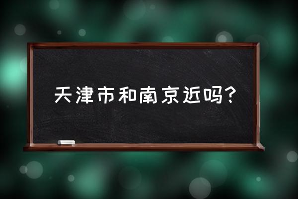 天津到南京多少公里 天津市和南京近吗？