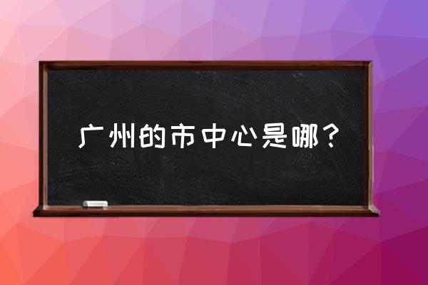 广州番禺区是市中心吗 广州的市中心是哪？