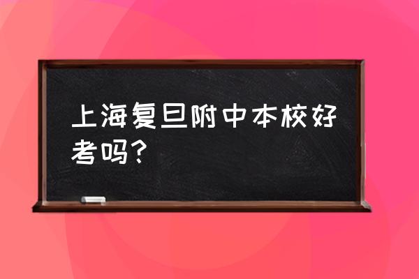 复旦附中国际部好考吗 上海复旦附中本校好考吗？