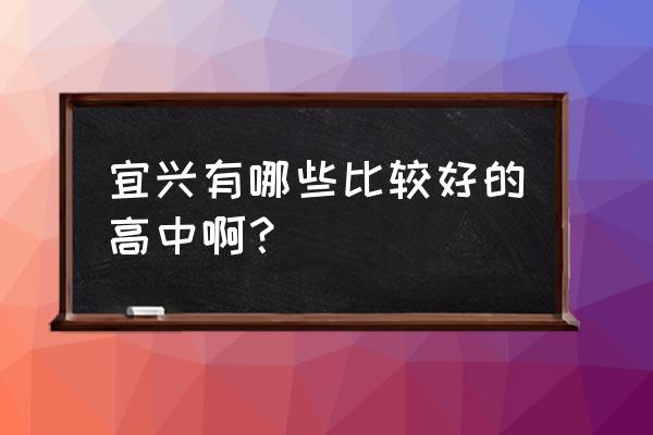 江苏省宜兴第一中学排名 宜兴有哪些比较好的高中啊？