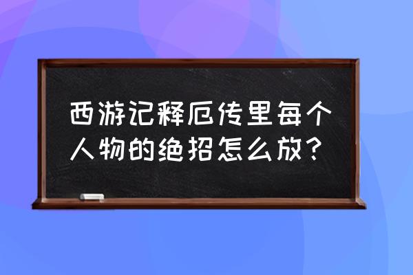 西游记释厄传操作 西游记释厄传里每个人物的绝招怎么放？