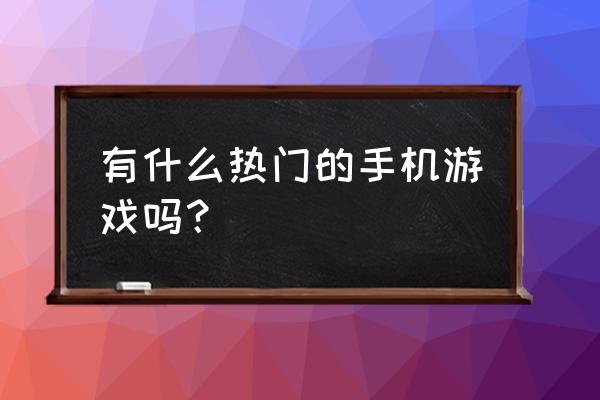 热门游戏手机游戏 有什么热门的手机游戏吗？