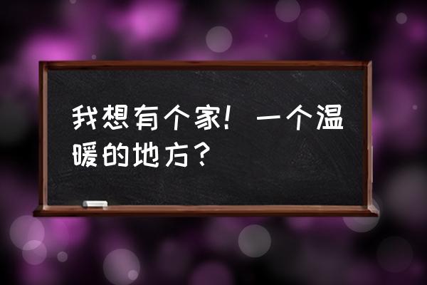 我想有一个家一个温暖的家 我想有个家！一个温暖的地方？