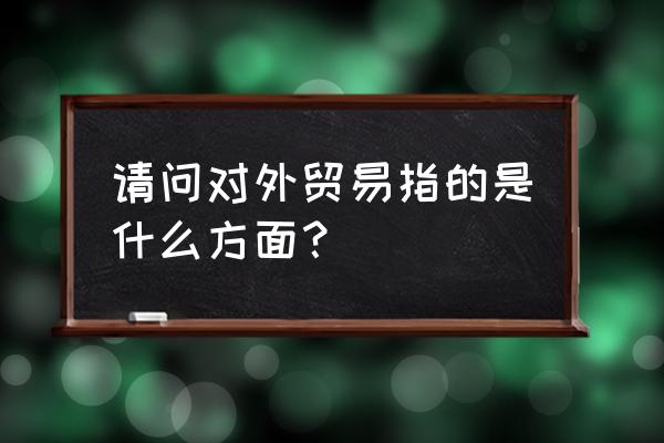 对外贸易一般包括 请问对外贸易指的是什么方面？