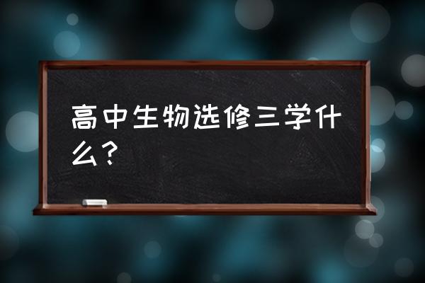 高三生物选修三 高中生物选修三学什么？