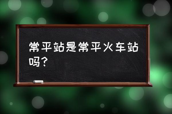 常平站是指哪个火车站 常平站是常平火车站吗？