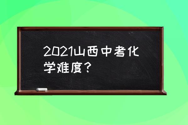 如何评价2021年山西中考 2021山西中考化学难度？