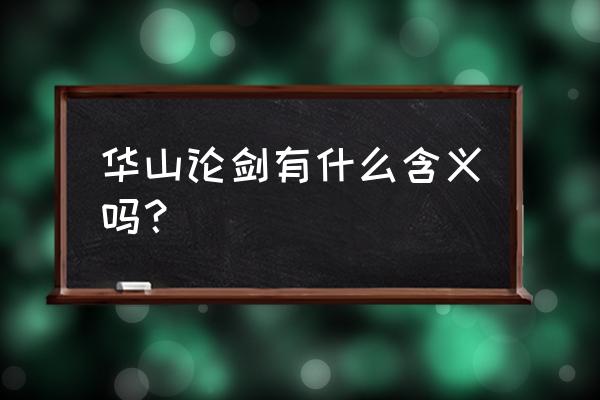 华山论剑有什么内涵 华山论剑有什么含义吗？