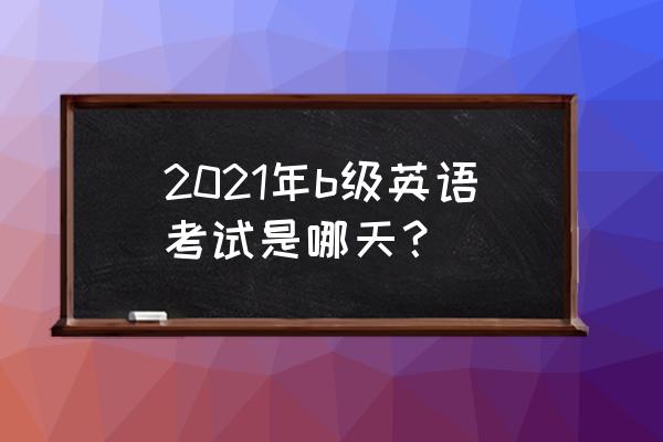 2021年全国英语b级考试 2021年b级英语考试是哪天？