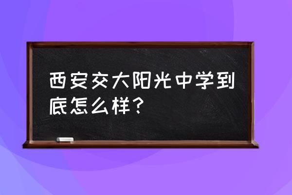 西安交大阳光初级中学 西安交大阳光中学到底怎么样？