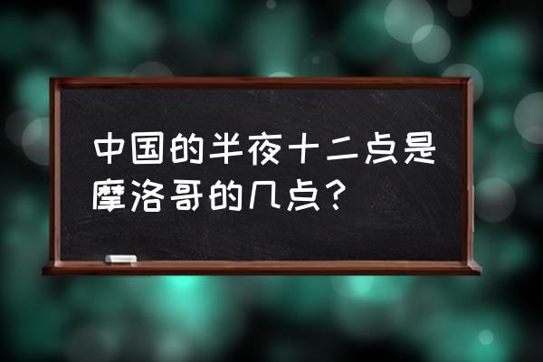 摩洛哥现在是什么时间 中国的半夜十二点是摩洛哥的几点？