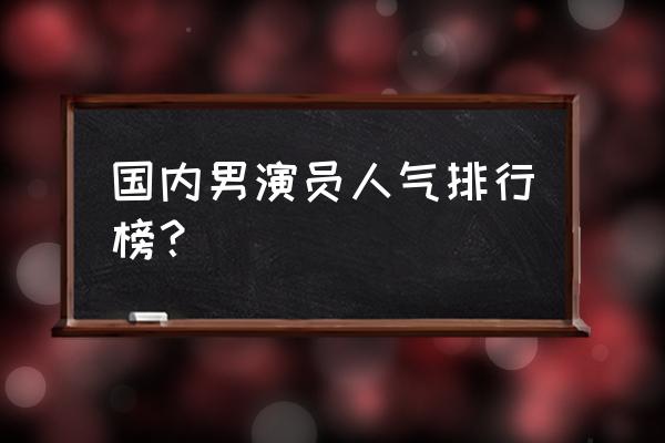 大陆男星排行榜 国内男演员人气排行榜？