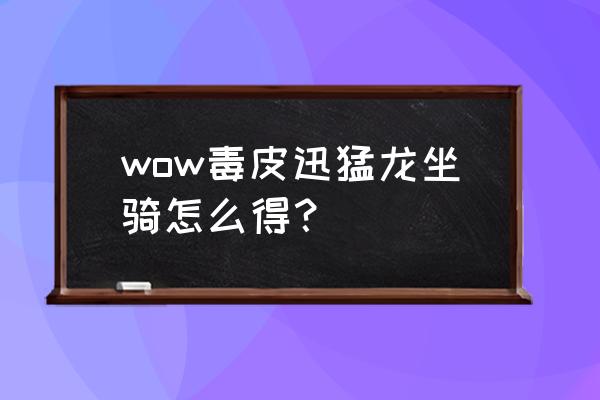 wow毒皮暴掠龙 wow毒皮迅猛龙坐骑怎么得？