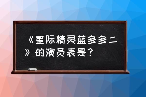 星际精灵蓝多多全部演员表 《星际精灵蓝多多二》的演员表是？