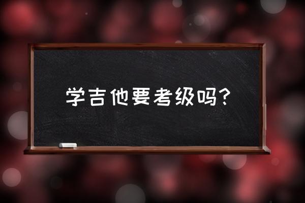 学吉他有必要考级吗 学吉他要考级吗？