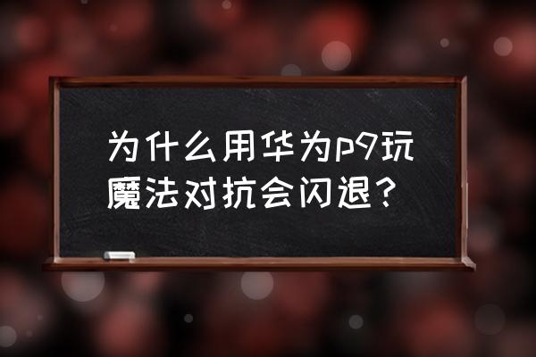 魔法对抗安卓版 为什么用华为p9玩魔法对抗会闪退？