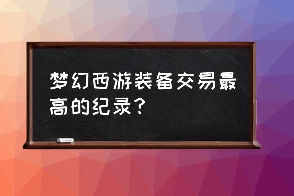 游戏装备交易排行榜 梦幻西游装备交易最高的纪录？