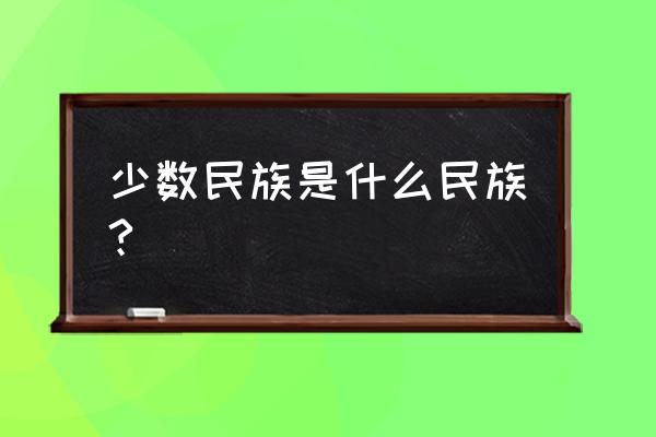 少数民族指的是哪几个民族 少数民族是什么民族?