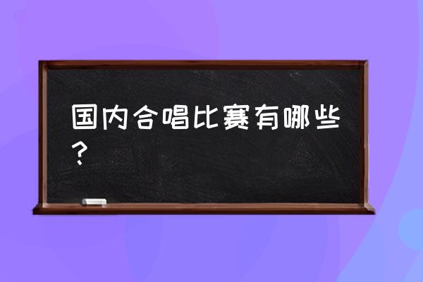 合唱比赛简介 国内合唱比赛有哪些？