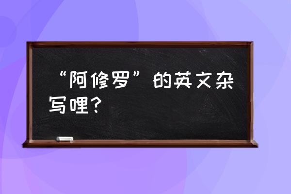 阿修罗acome “阿修罗”的英文杂写哩？