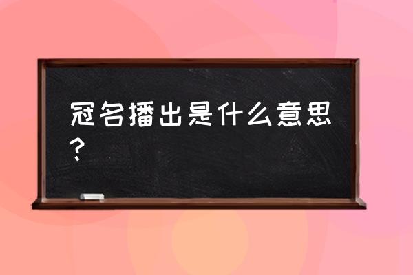 什么叫冠名播出 冠名播出是什么意思？