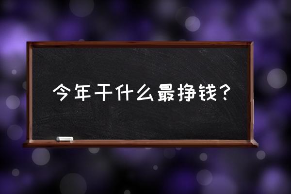 目前干什么最挣钱 今年干什么最挣钱？