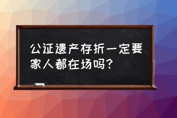 遗产继承公证需要哪些人到 公证遗产存折一定要家人都在场吗？