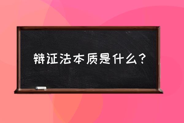 辩证法的本质在于 辩证法本质是什么？