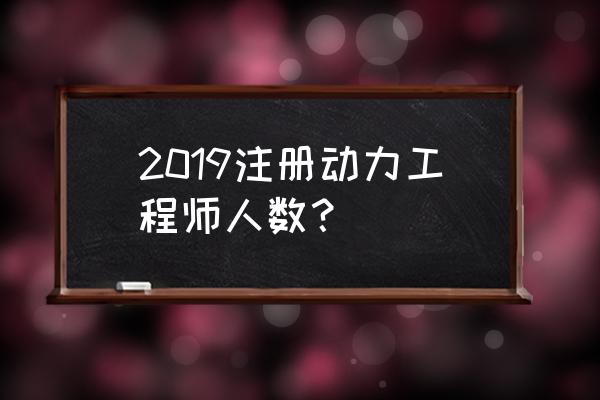 注册动力设备工程师 2019注册动力工程师人数？