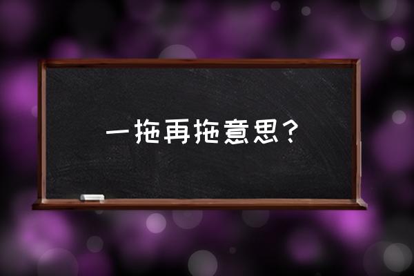 一拖再拖是啥意思 一拖再拖意思？