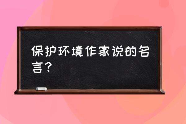 保护生态环境的名言 保护环境作家说的名言？