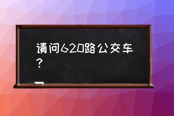 620公交车站的线路 请问620路公交车？