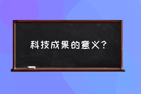 取得科技创新成果的意义 科技成果的意义？