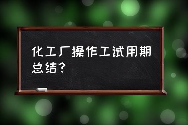 操作工试用期工作总结 化工厂操作工试用期总结？