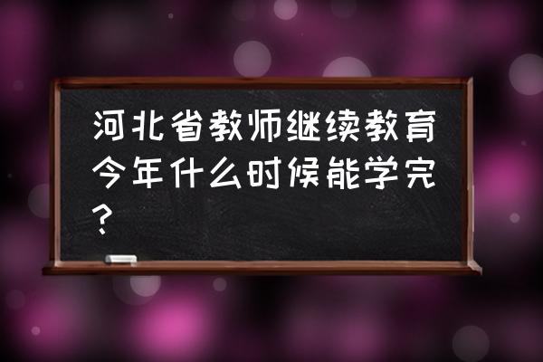 河北省中小学教师继续教育 河北省教师继续教育今年什么时候能学完？