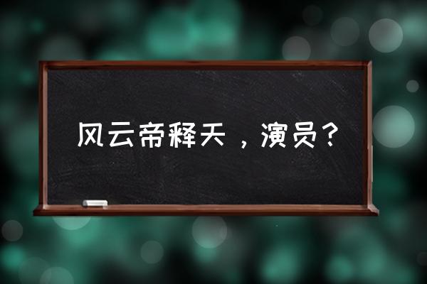 风云帝释天是谁 风云帝释天，演员？